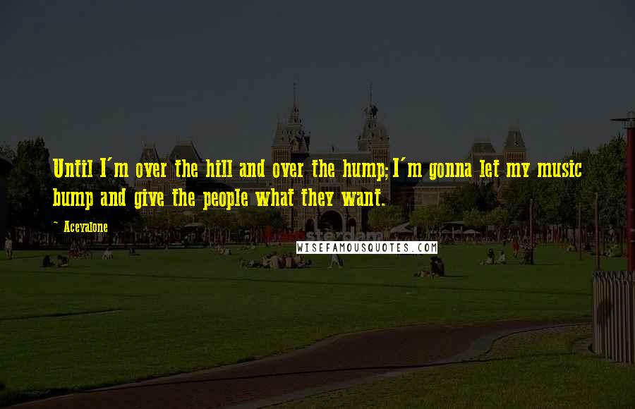 Aceyalone Quotes: Until I'm over the hill and over the hump;I'm gonna let my music bump and give the people what they want.