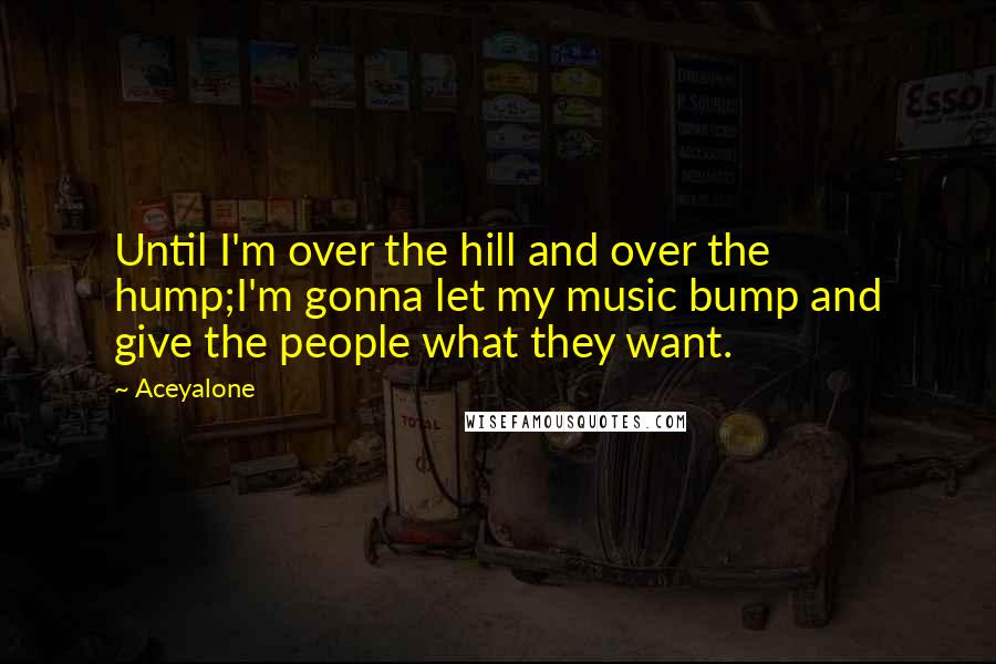Aceyalone Quotes: Until I'm over the hill and over the hump;I'm gonna let my music bump and give the people what they want.