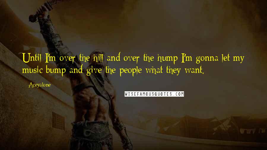 Aceyalone Quotes: Until I'm over the hill and over the hump;I'm gonna let my music bump and give the people what they want.