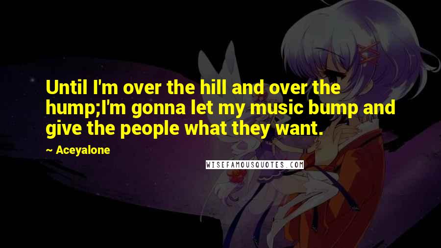 Aceyalone Quotes: Until I'm over the hill and over the hump;I'm gonna let my music bump and give the people what they want.