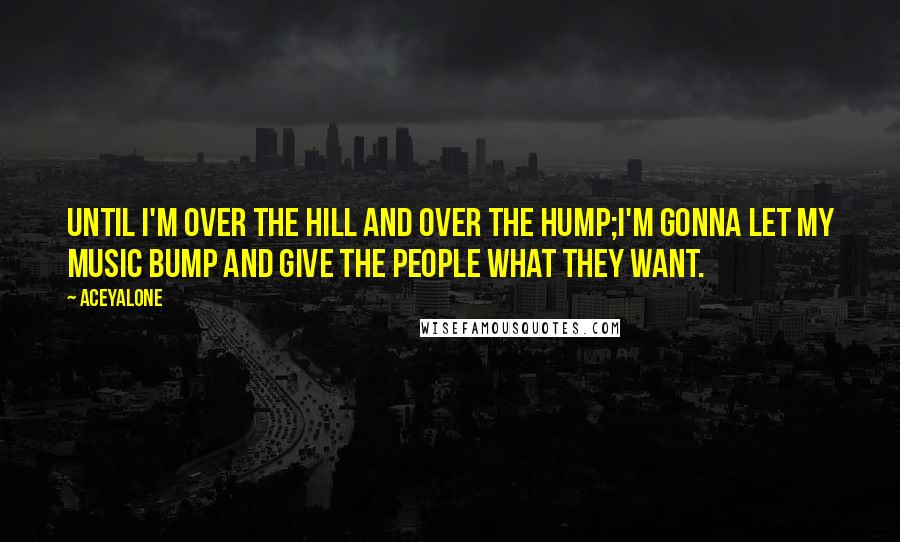 Aceyalone Quotes: Until I'm over the hill and over the hump;I'm gonna let my music bump and give the people what they want.