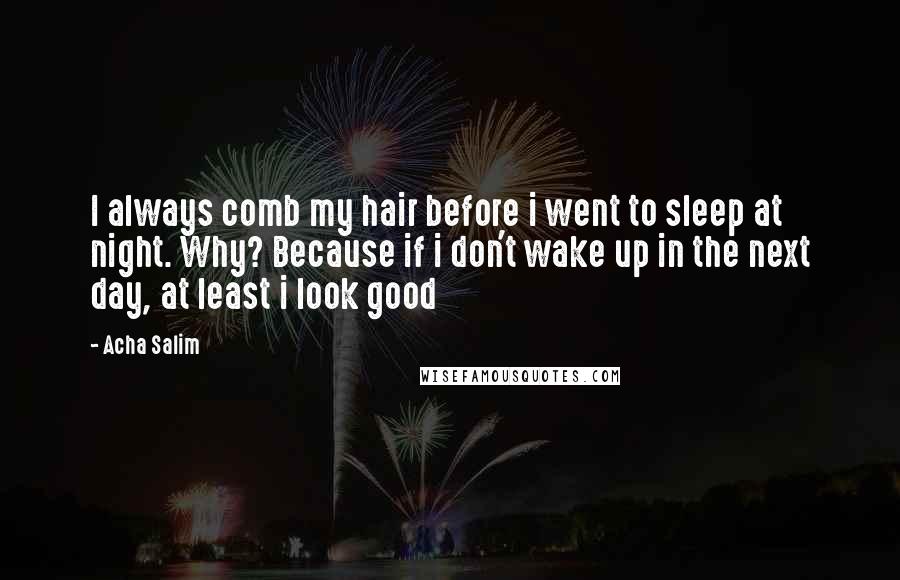 Acha Salim Quotes: I always comb my hair before i went to sleep at night. Why? Because if i don't wake up in the next day, at least i look good