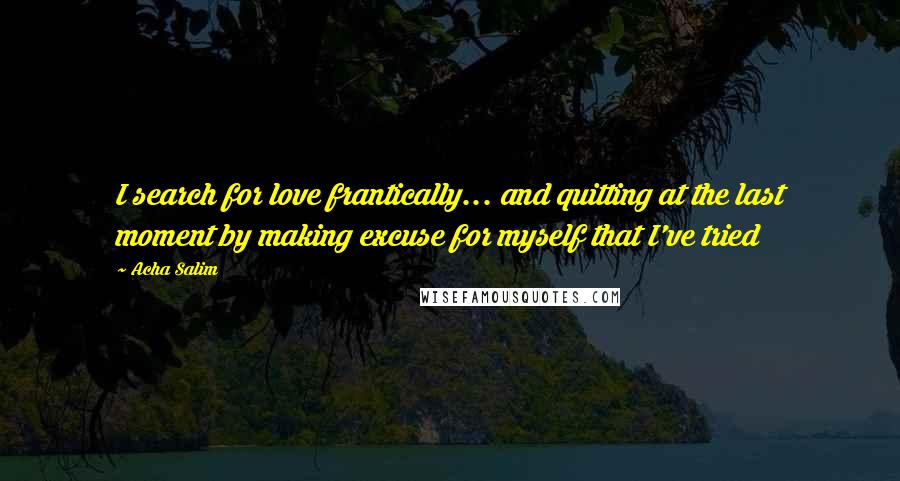 Acha Salim Quotes: I search for love frantically... and quitting at the last moment by making excuse for myself that I've tried