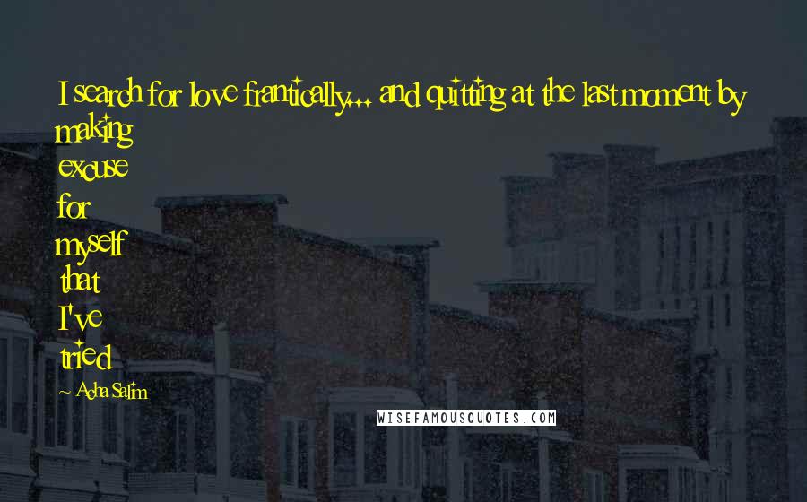 Acha Salim Quotes: I search for love frantically... and quitting at the last moment by making excuse for myself that I've tried