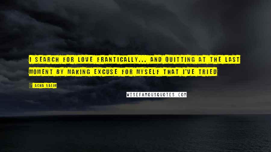 Acha Salim Quotes: I search for love frantically... and quitting at the last moment by making excuse for myself that I've tried