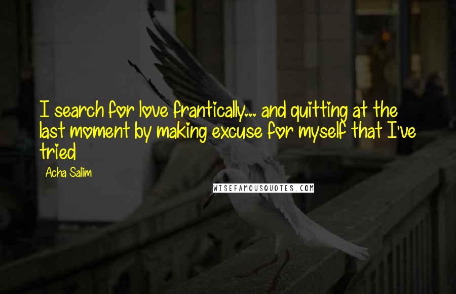 Acha Salim Quotes: I search for love frantically... and quitting at the last moment by making excuse for myself that I've tried