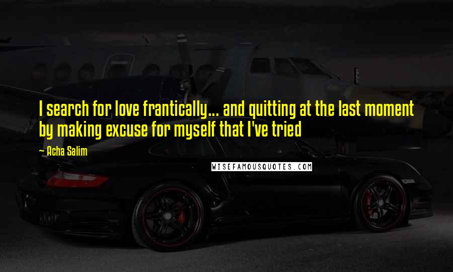 Acha Salim Quotes: I search for love frantically... and quitting at the last moment by making excuse for myself that I've tried