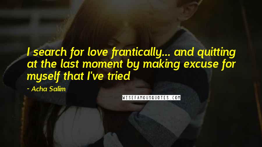 Acha Salim Quotes: I search for love frantically... and quitting at the last moment by making excuse for myself that I've tried