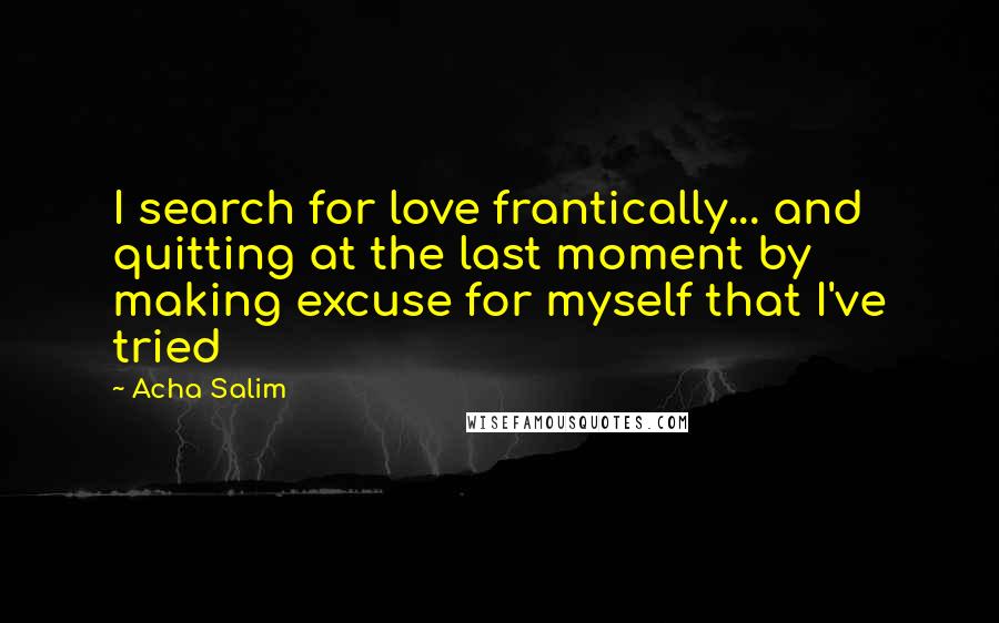 Acha Salim Quotes: I search for love frantically... and quitting at the last moment by making excuse for myself that I've tried