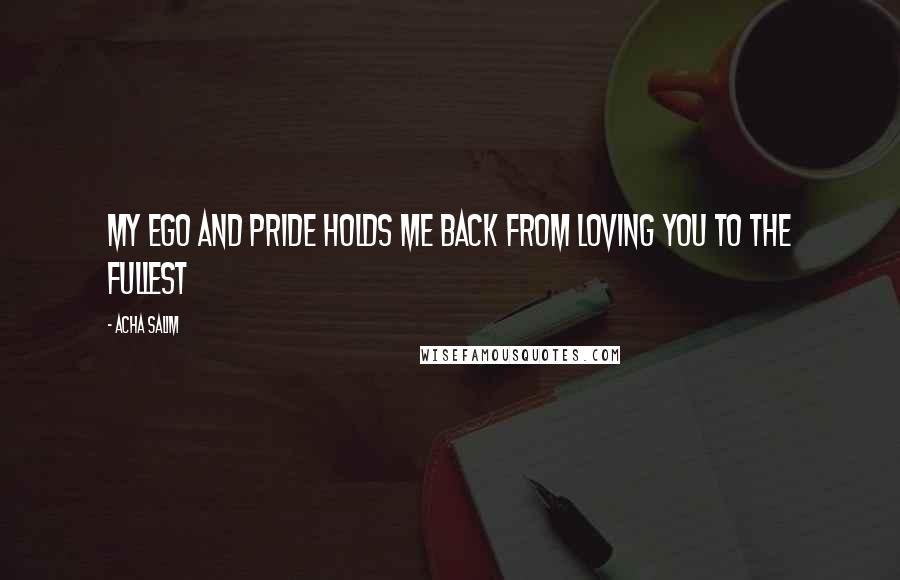 Acha Salim Quotes: my ego and pride holds me back from loving you to the fullest