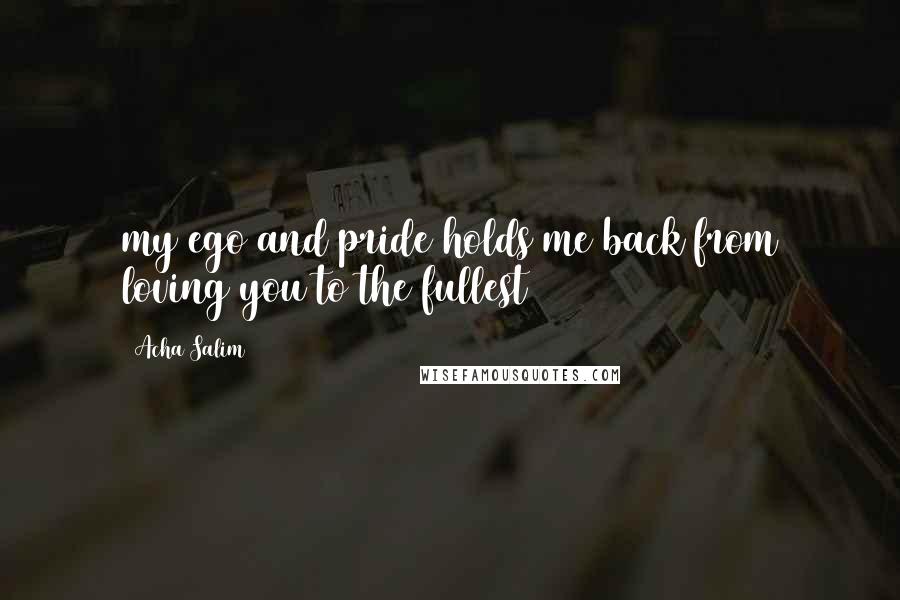 Acha Salim Quotes: my ego and pride holds me back from loving you to the fullest