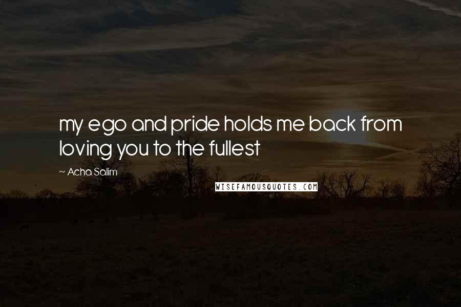 Acha Salim Quotes: my ego and pride holds me back from loving you to the fullest