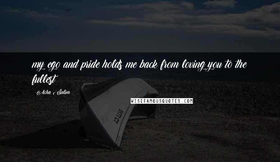 Acha Salim Quotes: my ego and pride holds me back from loving you to the fullest