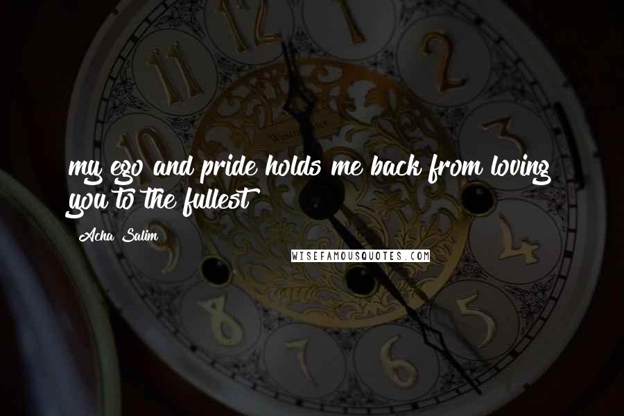 Acha Salim Quotes: my ego and pride holds me back from loving you to the fullest