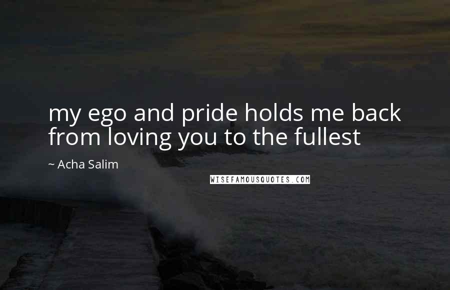 Acha Salim Quotes: my ego and pride holds me back from loving you to the fullest