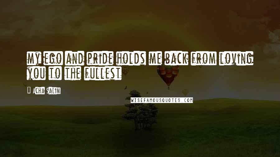 Acha Salim Quotes: my ego and pride holds me back from loving you to the fullest