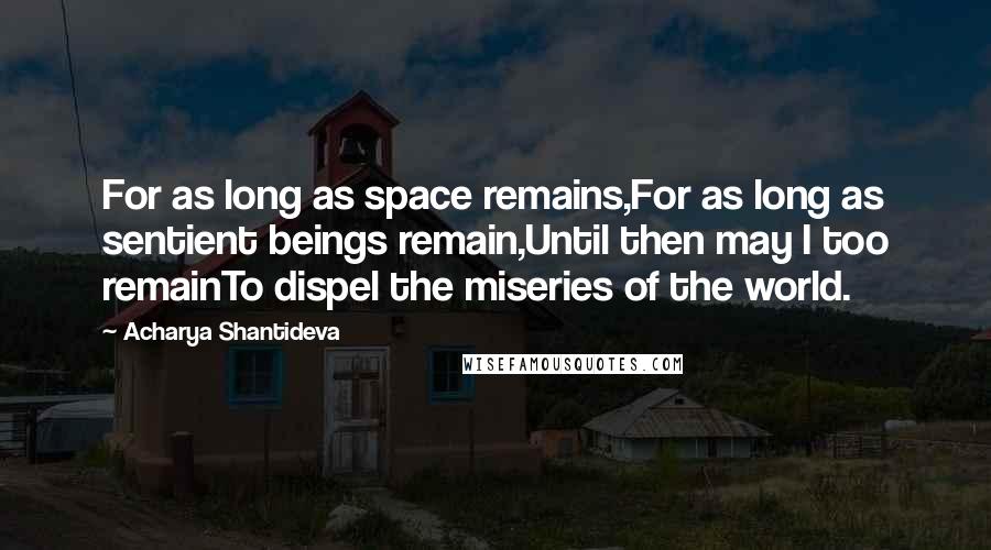 Acharya Shantideva Quotes: For as long as space remains,For as long as sentient beings remain,Until then may I too remainTo dispel the miseries of the world.