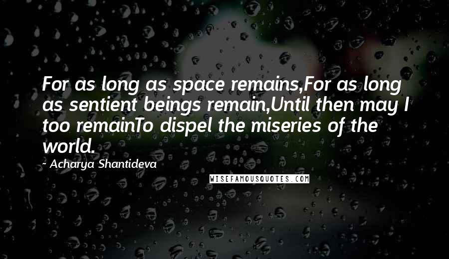 Acharya Shantideva Quotes: For as long as space remains,For as long as sentient beings remain,Until then may I too remainTo dispel the miseries of the world.