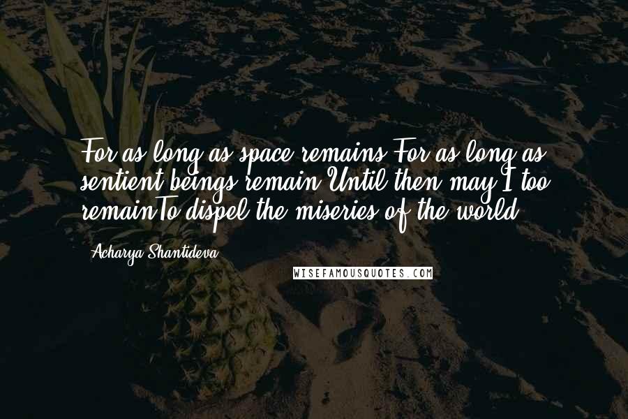 Acharya Shantideva Quotes: For as long as space remains,For as long as sentient beings remain,Until then may I too remainTo dispel the miseries of the world.