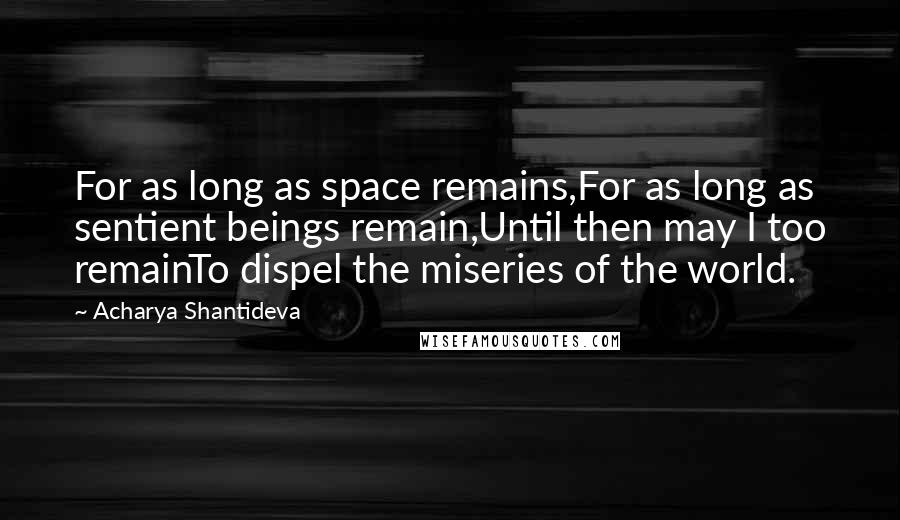 Acharya Shantideva Quotes: For as long as space remains,For as long as sentient beings remain,Until then may I too remainTo dispel the miseries of the world.