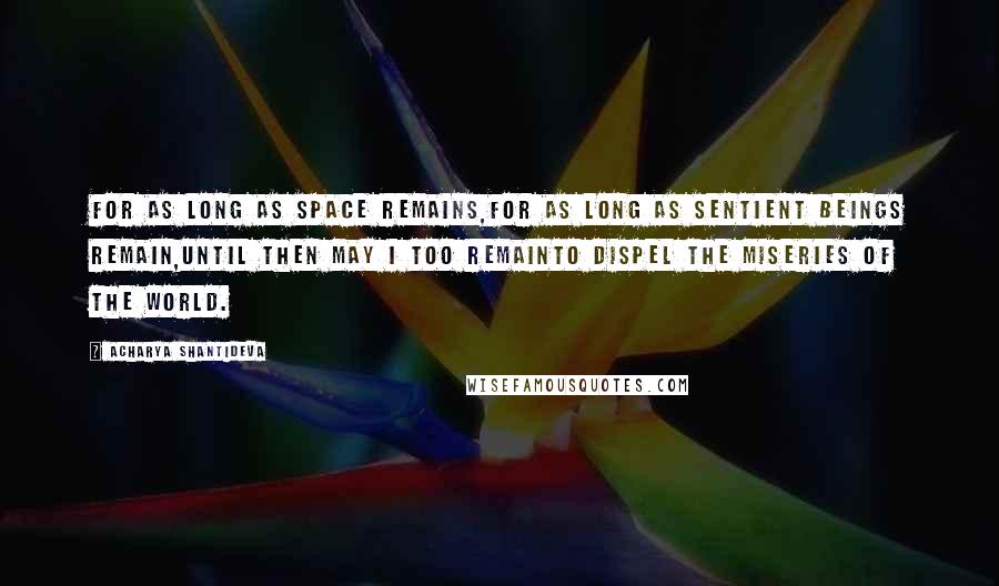 Acharya Shantideva Quotes: For as long as space remains,For as long as sentient beings remain,Until then may I too remainTo dispel the miseries of the world.