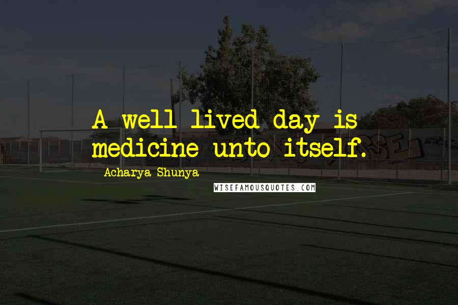 Acharya Shunya Quotes: A well-lived day is medicine unto itself.