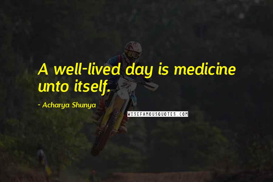 Acharya Shunya Quotes: A well-lived day is medicine unto itself.