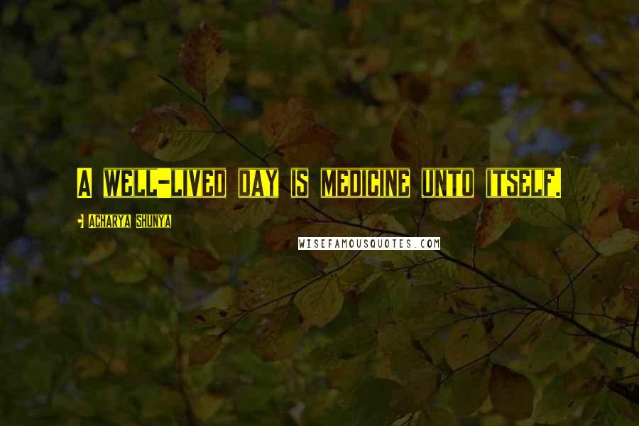 Acharya Shunya Quotes: A well-lived day is medicine unto itself.