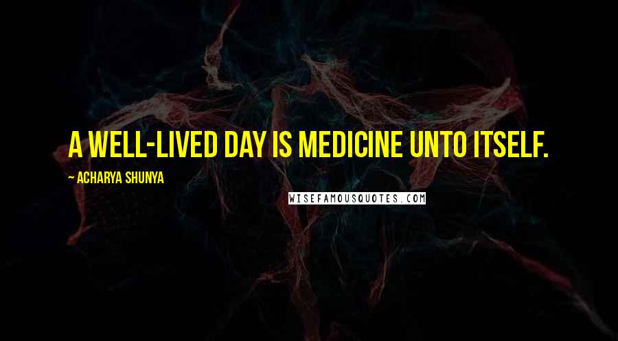 Acharya Shunya Quotes: A well-lived day is medicine unto itself.