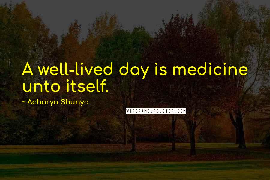 Acharya Shunya Quotes: A well-lived day is medicine unto itself.