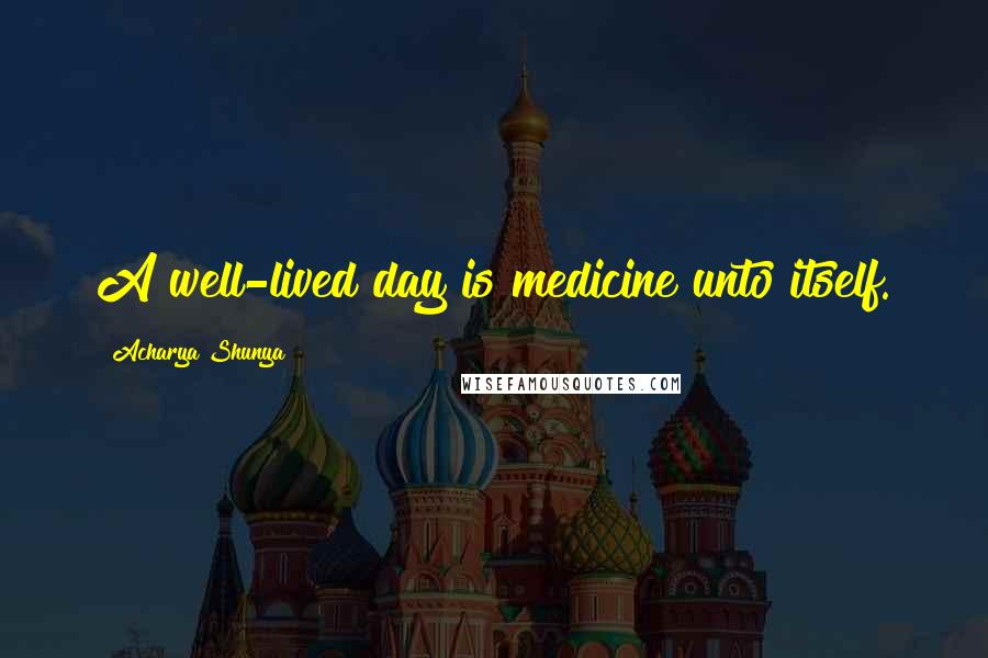Acharya Shunya Quotes: A well-lived day is medicine unto itself.