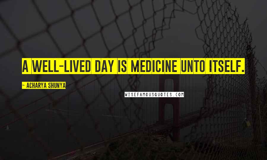 Acharya Shunya Quotes: A well-lived day is medicine unto itself.