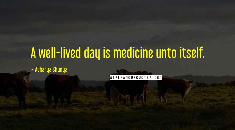 Acharya Shunya Quotes: A well-lived day is medicine unto itself.