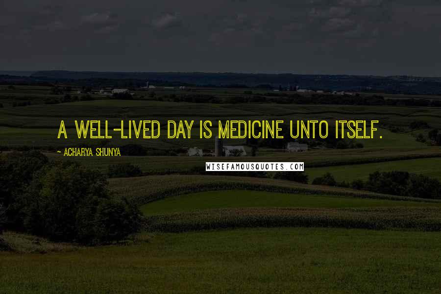 Acharya Shunya Quotes: A well-lived day is medicine unto itself.