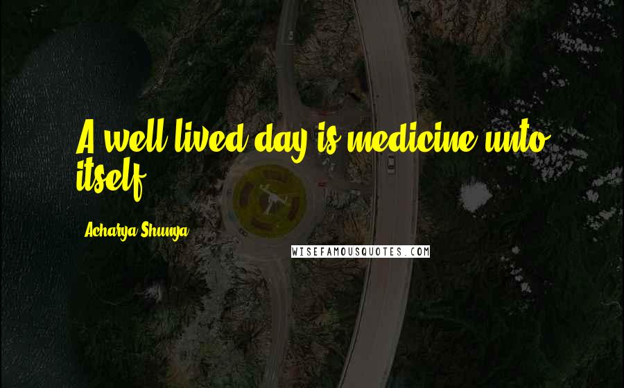 Acharya Shunya Quotes: A well-lived day is medicine unto itself.