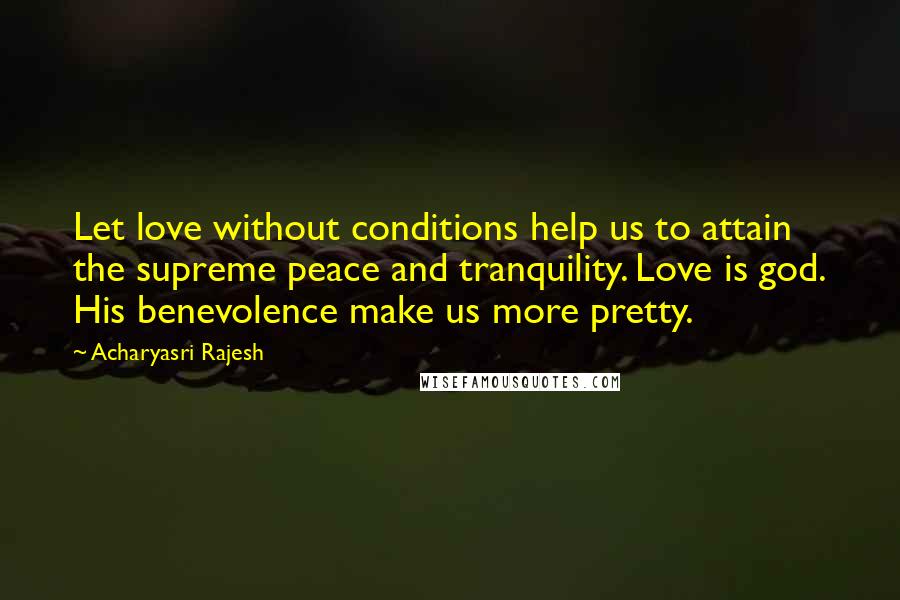 Acharyasri Rajesh Quotes: Let love without conditions help us to attain the supreme peace and tranquility. Love is god. His benevolence make us more pretty.