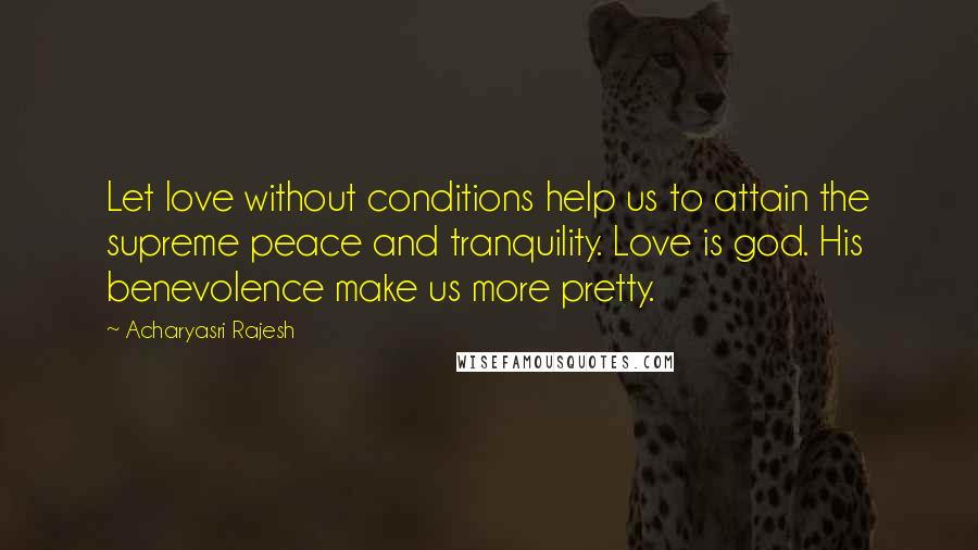 Acharyasri Rajesh Quotes: Let love without conditions help us to attain the supreme peace and tranquility. Love is god. His benevolence make us more pretty.