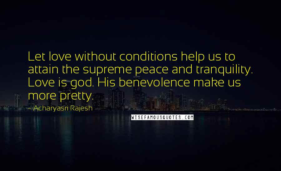 Acharyasri Rajesh Quotes: Let love without conditions help us to attain the supreme peace and tranquility. Love is god. His benevolence make us more pretty.