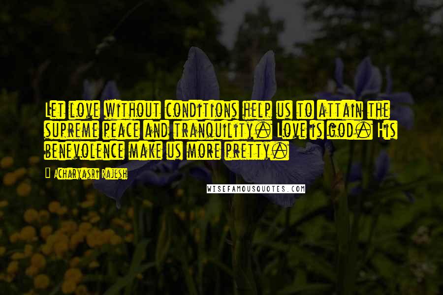 Acharyasri Rajesh Quotes: Let love without conditions help us to attain the supreme peace and tranquility. Love is god. His benevolence make us more pretty.