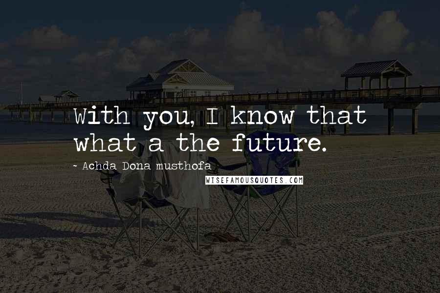 Achda Dona Musthofa Quotes: With you, I know that what a the future.