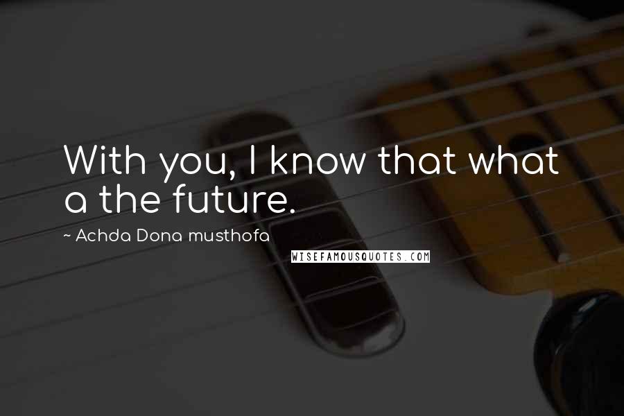 Achda Dona Musthofa Quotes: With you, I know that what a the future.