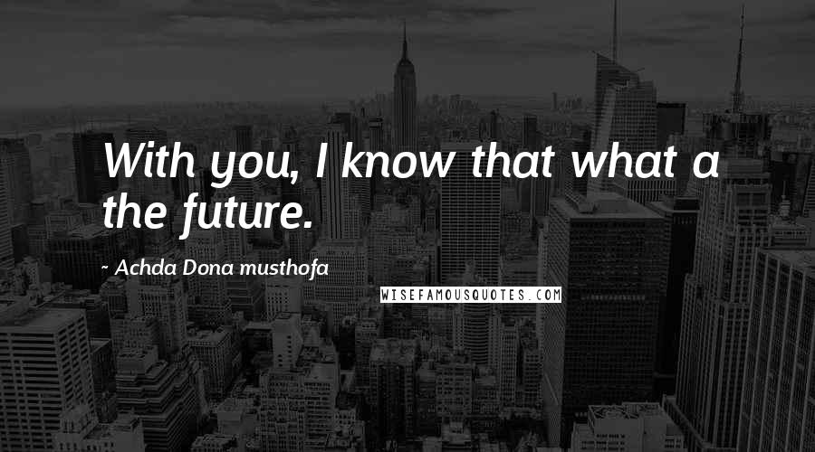 Achda Dona Musthofa Quotes: With you, I know that what a the future.