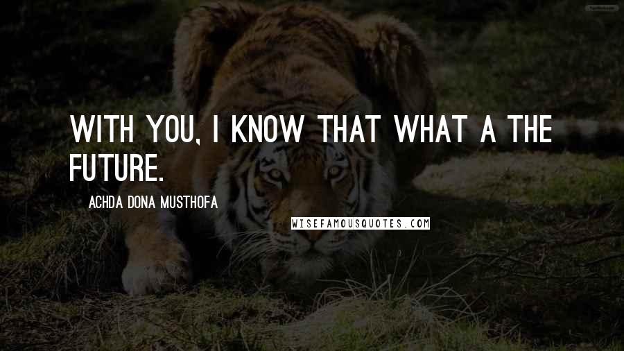 Achda Dona Musthofa Quotes: With you, I know that what a the future.