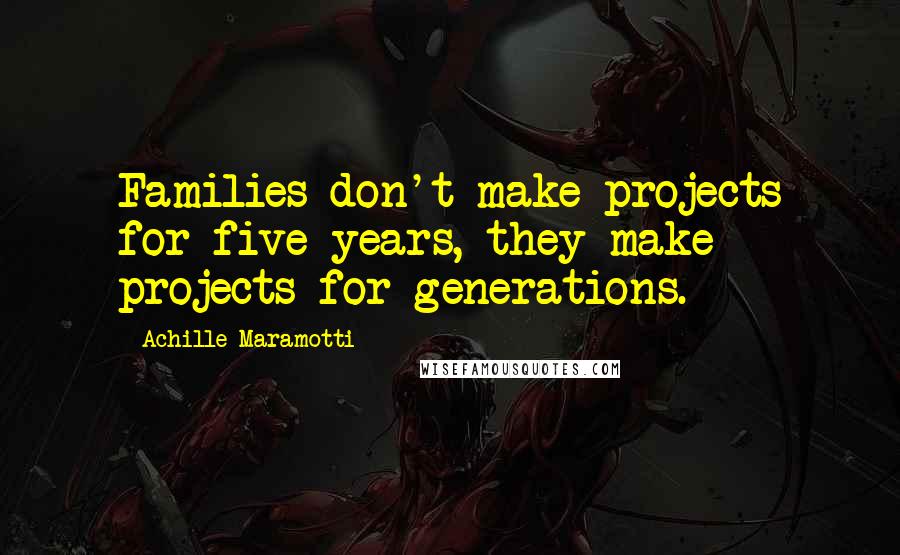 Achille Maramotti Quotes: Families don't make projects for five years, they make projects for generations.