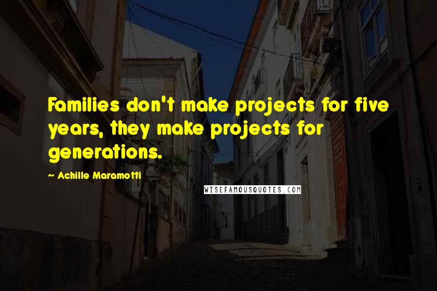 Achille Maramotti Quotes: Families don't make projects for five years, they make projects for generations.