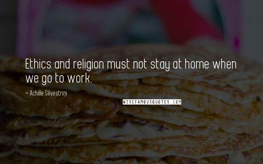 Achille Silvestrini Quotes: Ethics and religion must not stay at home when we go to work.