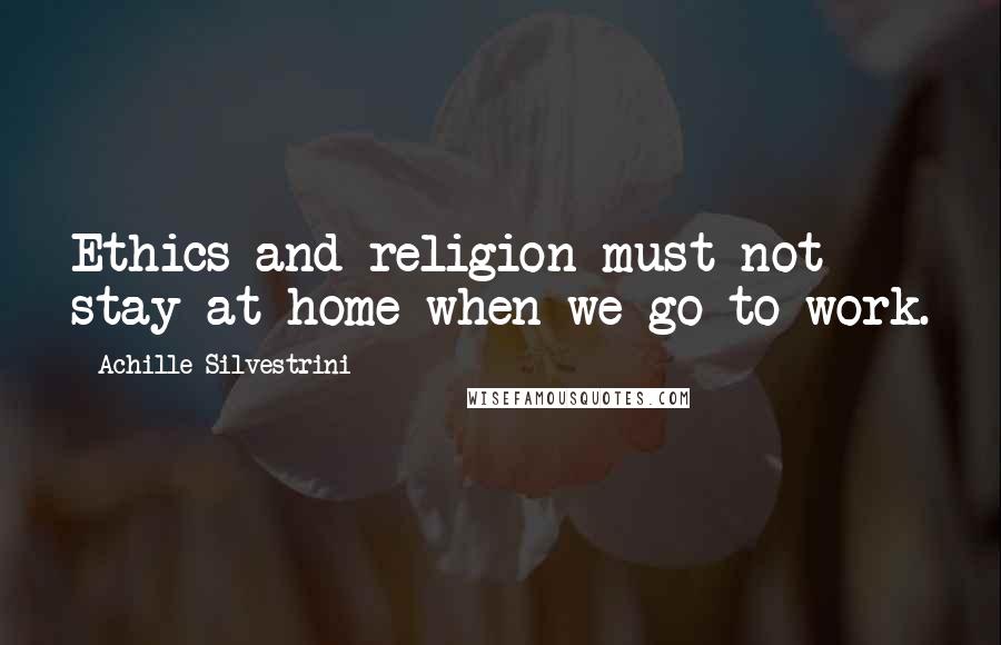 Achille Silvestrini Quotes: Ethics and religion must not stay at home when we go to work.