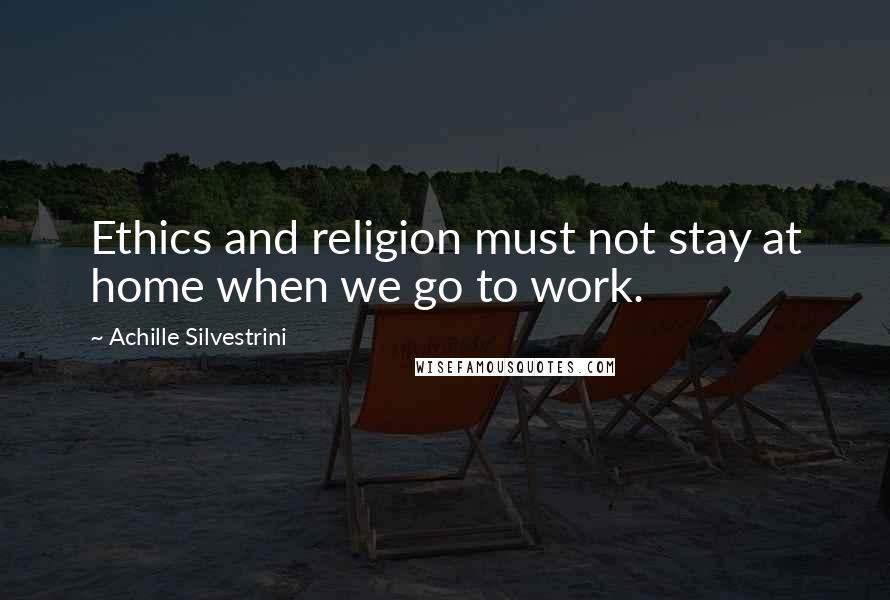 Achille Silvestrini Quotes: Ethics and religion must not stay at home when we go to work.