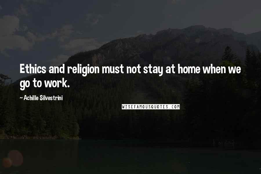 Achille Silvestrini Quotes: Ethics and religion must not stay at home when we go to work.