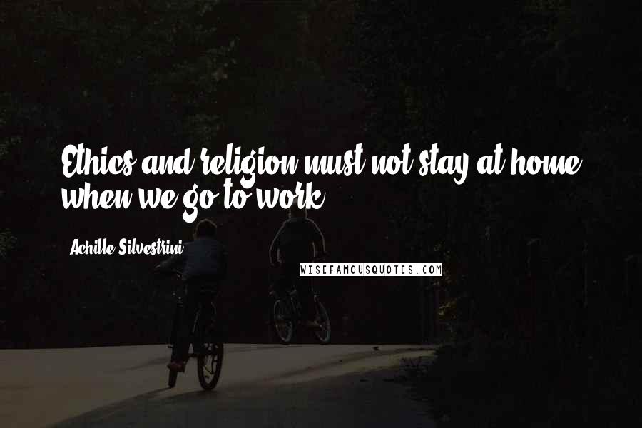 Achille Silvestrini Quotes: Ethics and religion must not stay at home when we go to work.